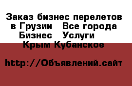 Заказ бизнес перелетов в Грузии - Все города Бизнес » Услуги   . Крым,Кубанское